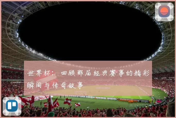 世界杯:回顾那届经典赛事的精彩瞬间与传奇故事