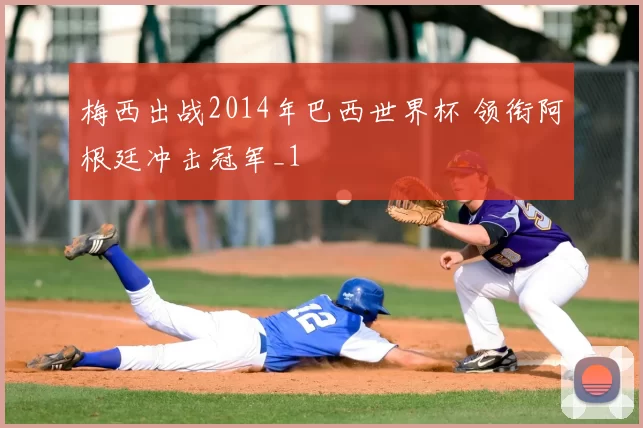 梅西出战2014年巴西世界杯 领衔阿根廷冲击冠军_1
