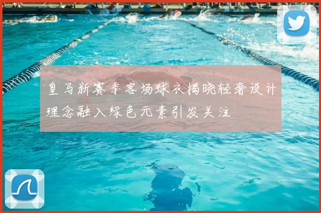 皇马新赛季客场球衣揭晓轻奢设计理念融入绿色元素引发关注