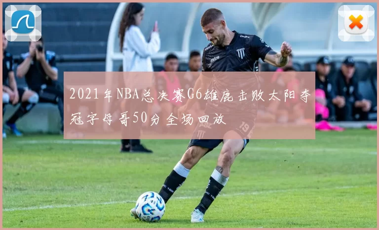 2021年NBA总决赛G6雄鹿击败太阳夺冠字母哥50分全场回放