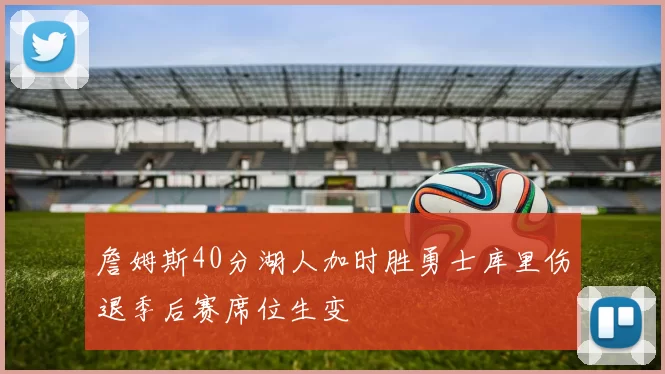 詹姆斯40分湖人加时胜勇士库里伤退季后赛席位生变