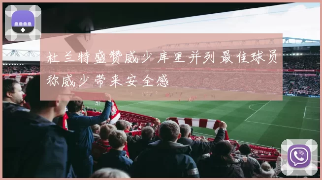 杜兰特盛赞威少库里并列最佳球员称威少带来安全感