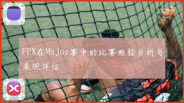 FPX在Major赛中的比赛经验分析与表现评估