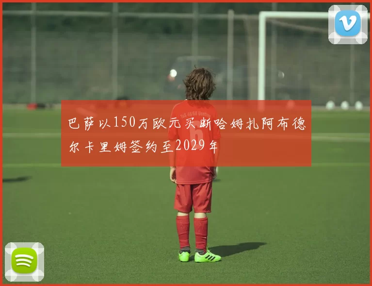 巴萨以150万欧元买断哈姆扎阿布德尔卡里姆签约至2029年