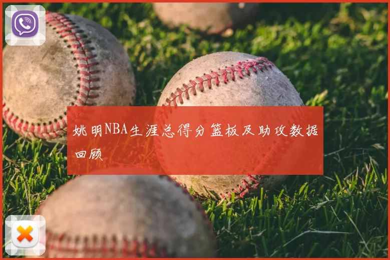 姚明NBA生涯总得分篮板及助攻数据回顾
