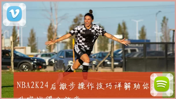 NBA2K24后撤步操作技巧详解助你提升实战得分效率
