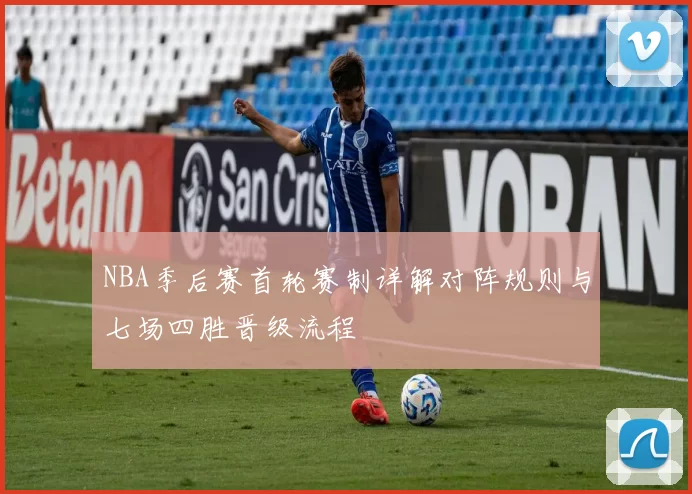 NBA季后赛首轮赛制详解对阵规则与七场四胜晋级流程