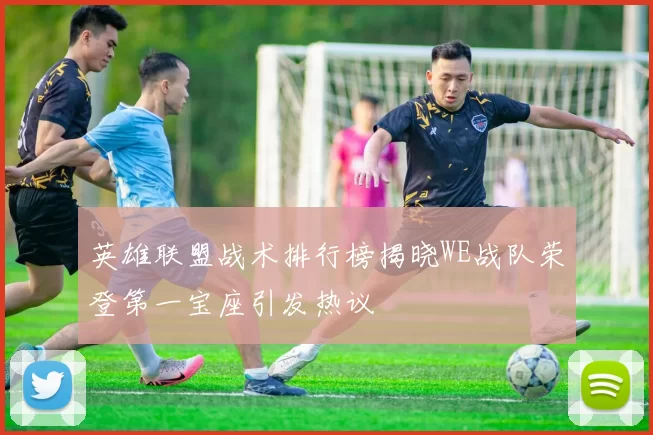 英雄联盟战术排行榜揭晓WE战队荣登第一宝座引发热议