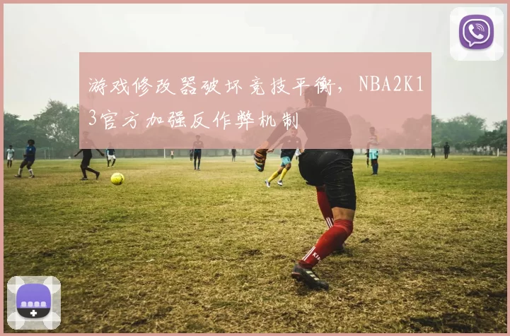 游戏修改器破坏竞技平衡，NBA2K13官方加强反作弊机制