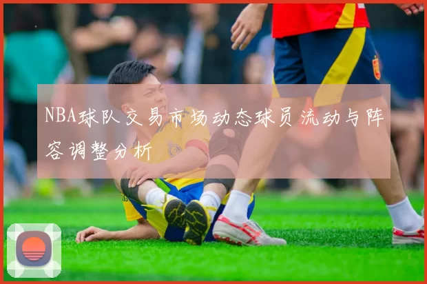 NBA球队交易市场动态球员流动与阵容调整分析