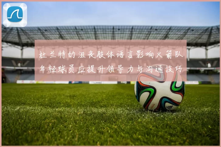 杜兰特的沮丧肢体语言影响火箭队年轻球员应提升领导力与沟通技巧