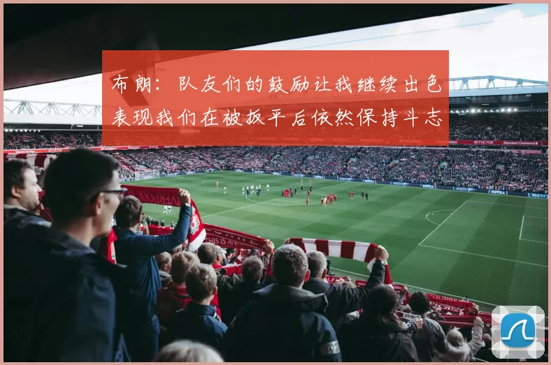 布朗：队友们的鼓励让我继续出色表现我们在被扳平后依然保持斗志