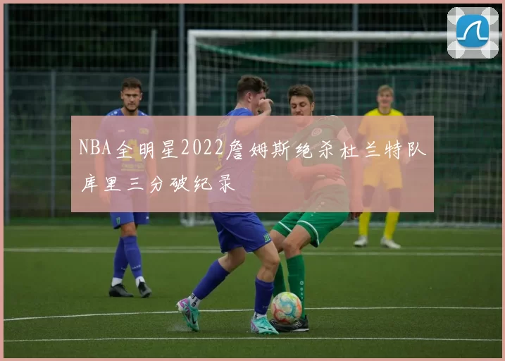 NBA全明星2022詹姆斯绝杀杜兰特队库里三分破纪录