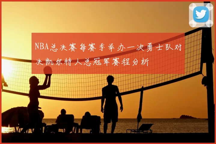NBA总决赛每赛季举办一次勇士队对决凯尔特人总冠军赛程分析