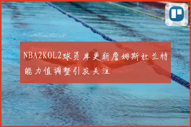 NBA2KOL2球员库更新詹姆斯杜兰特能力值调整引发关注