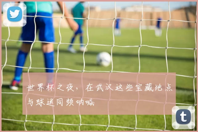 世界杯之夜,在武汉这些宝藏地点与球迷同频呐喊