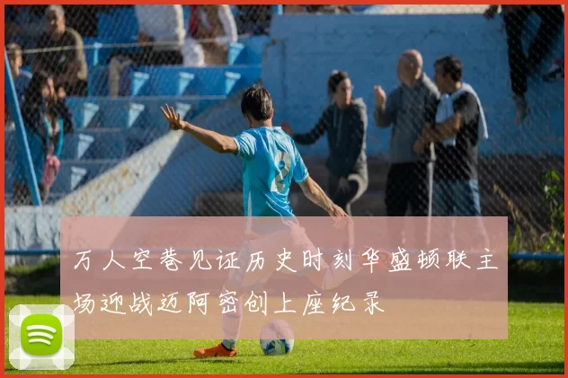 万人空巷见证历史时刻华盛顿联主场迎战迈阿密创上座纪录