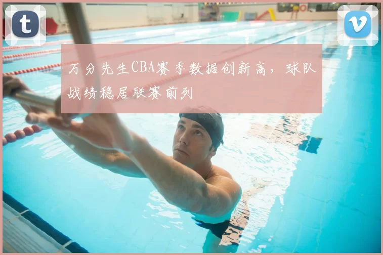 万分先生CBA赛季数据创新高,球队战绩稳居联赛前列