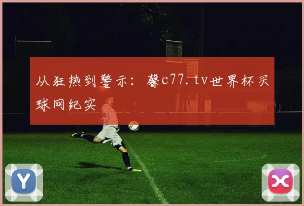 从狂热到警示：馨c77.tv世界杯买球网纪实