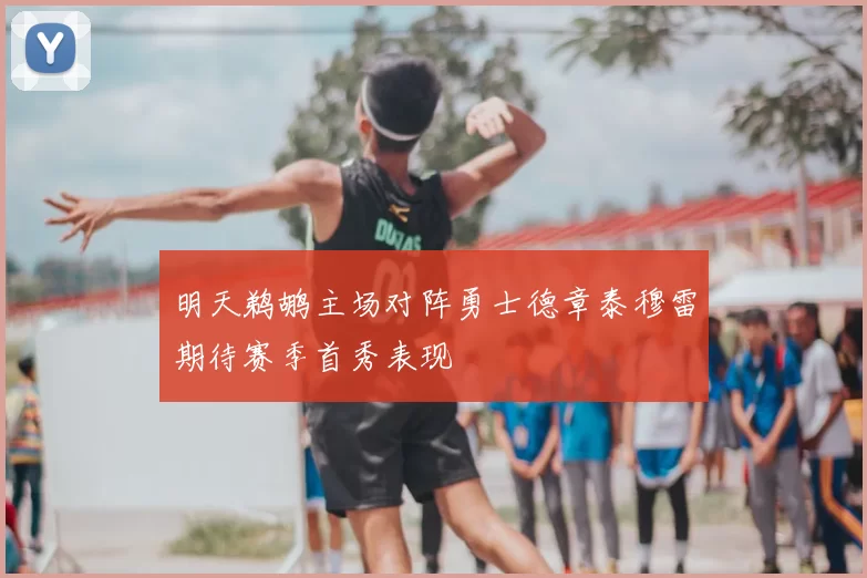 明天鹈鹕主场对阵勇士德章泰穆雷期待赛季首秀表现