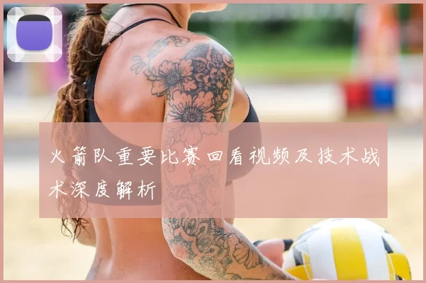 火箭队重要比赛回看视频及技术战术深度解析