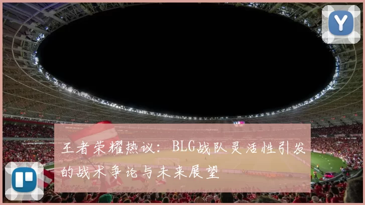 王者荣耀热议：BLG战队灵活性引发的战术争论与未来展望
