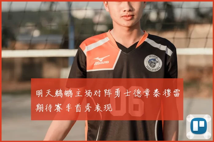 明天鹈鹕主场对阵勇士德章泰穆雷期待赛季首秀表现