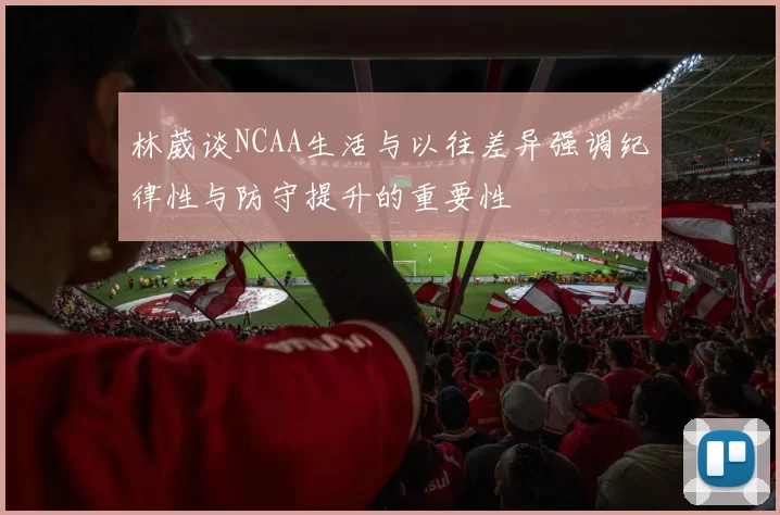 林葳谈NCAA生活与以往差异强调纪律性与防守提升的重要性