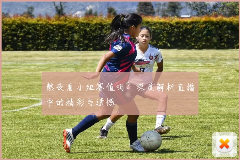 熬夜看小组赛值吗?深度解析直播中的精彩与遗憾