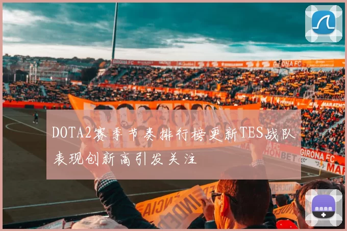 DOTA2赛季节奏排行榜更新TES战队表现创新高引发关注