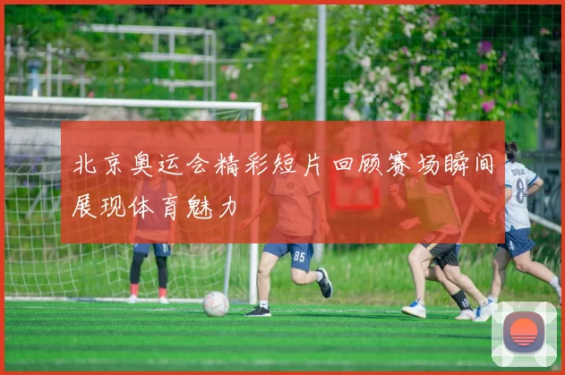 北京奥运会精彩短片回顾赛场瞬间展现体育魅力