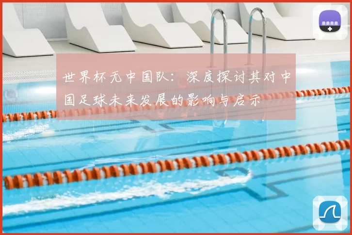 世界杯无中国队:深度探讨其对中国足球未来发展的影响与启示