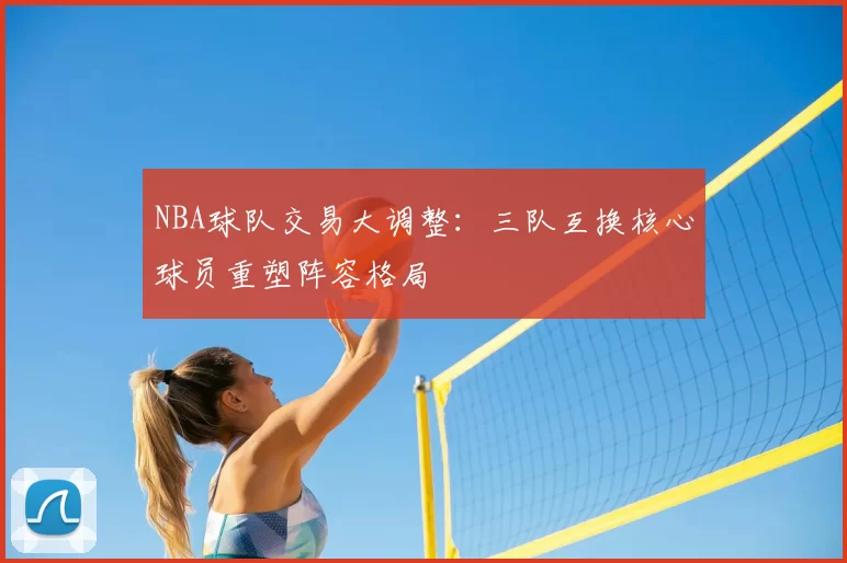 NBA球队交易大调整:三队互换核心球员重塑阵容格局