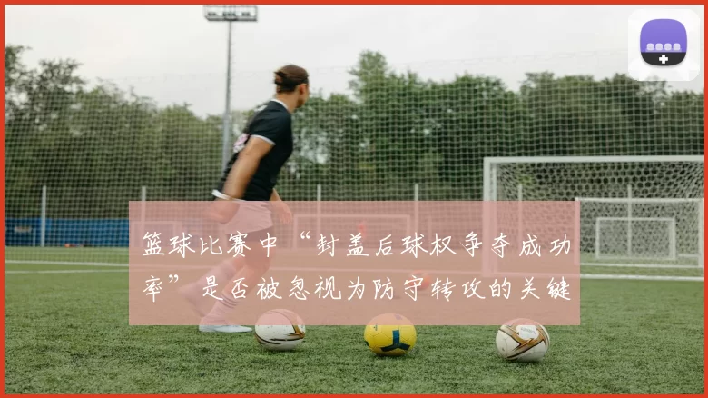 篮球比赛中“封盖后球权争夺成功率”是否被忽视为防守转攻的关键