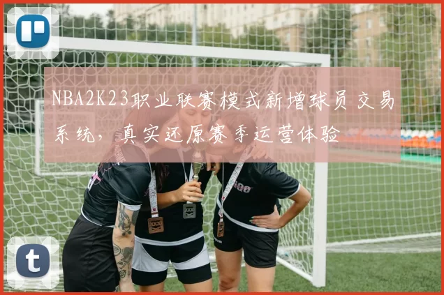 NBA2K23职业联赛模式新增球员交易系统，真实还原赛季运营体验