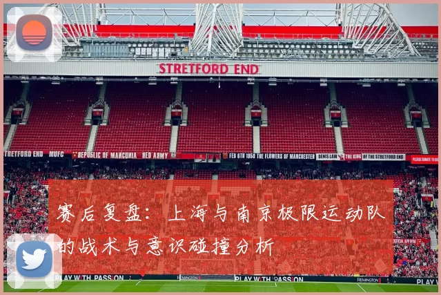 赛后复盘：上海与南京极限运动队的战术与意识碰撞分析