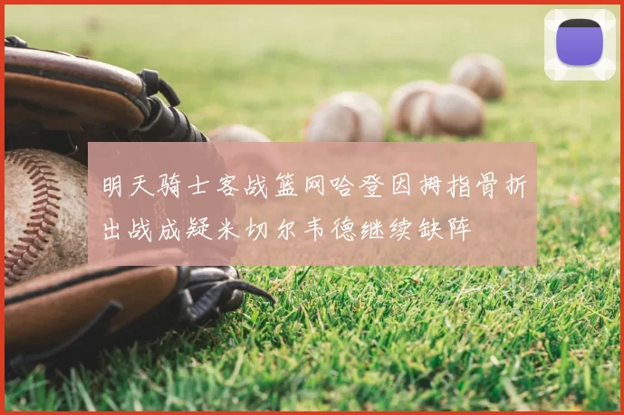 明天骑士客战篮网哈登因拇指骨折出战成疑米切尔韦德继续缺阵