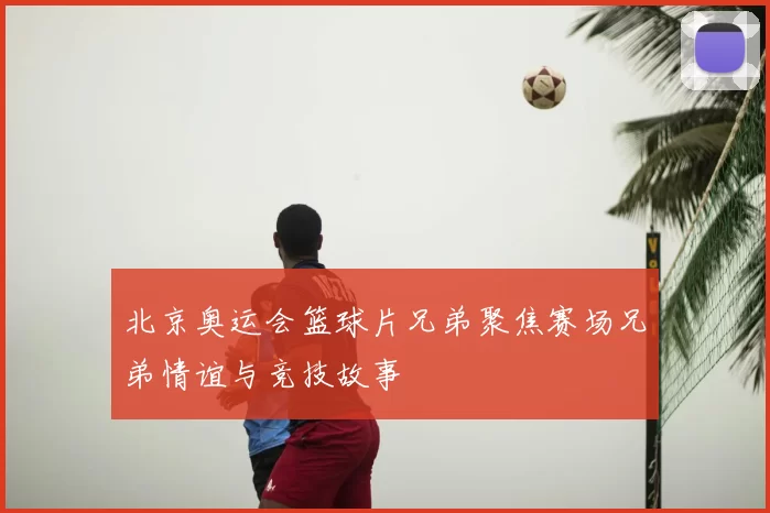 北京奥运会篮球片兄弟聚焦赛场兄弟情谊与竞技故事