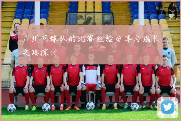 广州网球队的比赛经验分享与成长之路探讨
