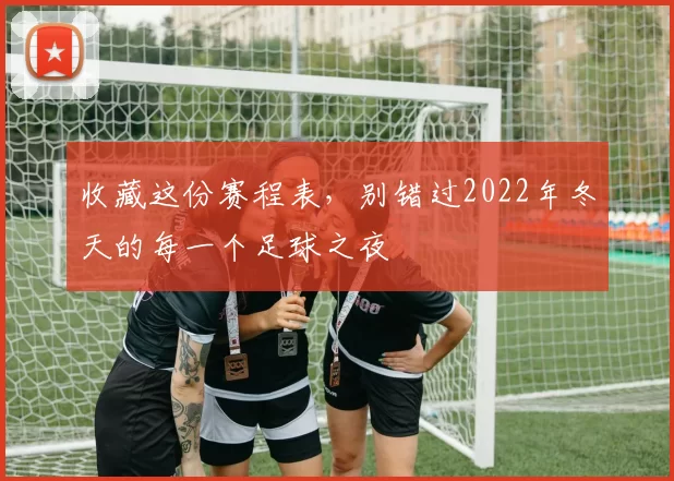 收藏这份赛程表,别错过2022年冬天的每一个足球之夜