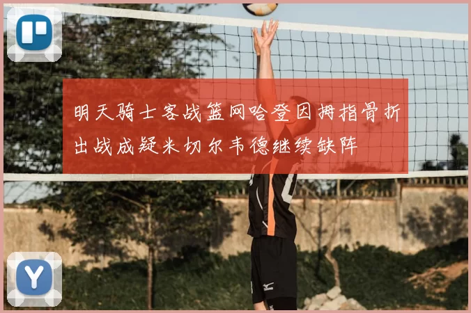明天骑士客战篮网哈登因拇指骨折出战成疑米切尔韦德继续缺阵