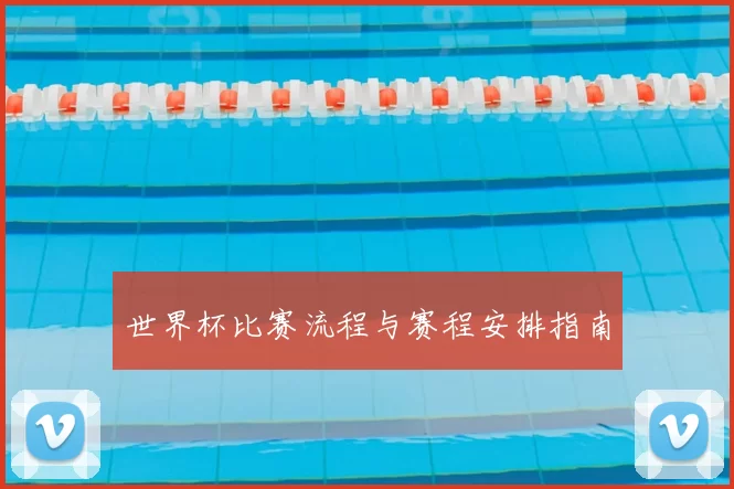 世界杯比赛流程与赛程安排指南