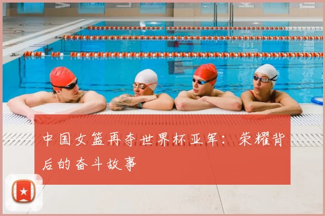 中国女篮再夺世界杯亚军:荣耀背后的奋斗故事