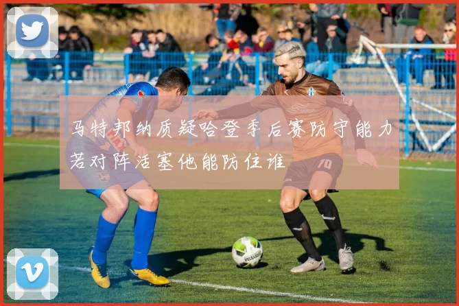 马特邦纳质疑哈登季后赛防守能力若对阵活塞他能防住谁