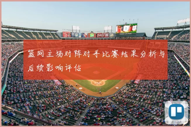 篮网主场对阵对手比赛结果分析与后续影响评估