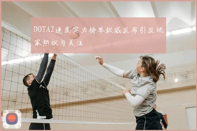 DOTA2速度实力榜单权威发布引发玩家热议与关注