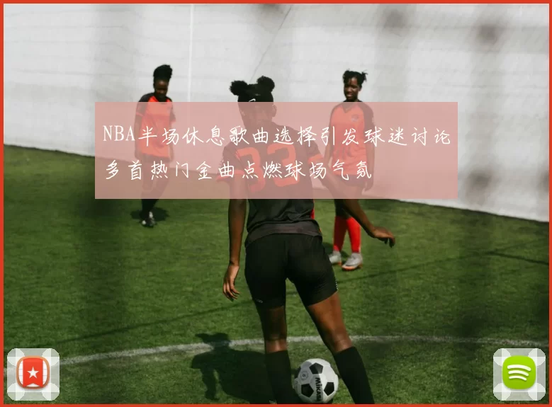 NBA半场休息歌曲选择引发球迷讨论多首热门金曲点燃球场气氛