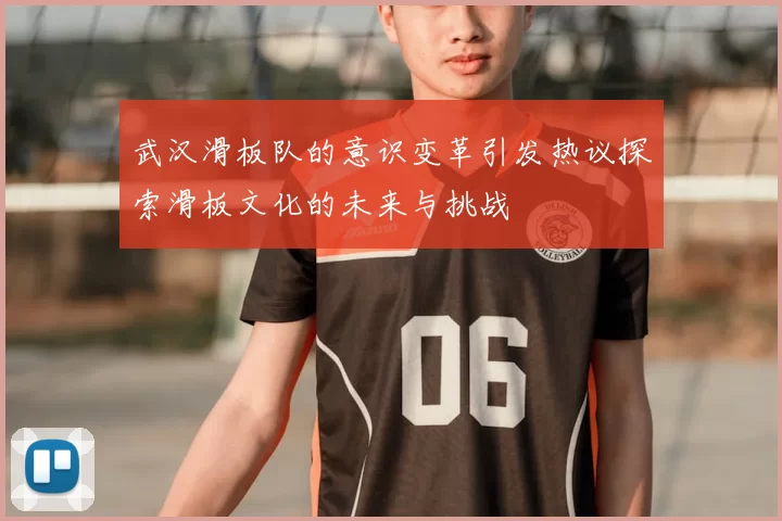 武汉滑板队的意识变革引发热议探索滑板文化的未来与挑战