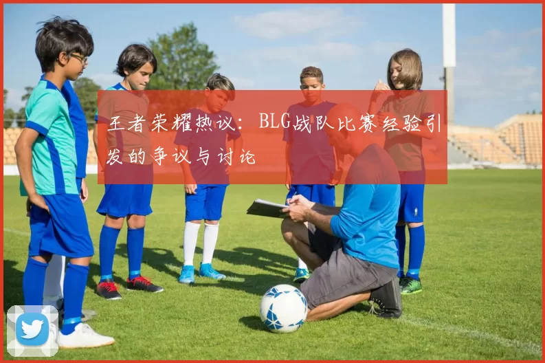 王者荣耀热议：BLG战队比赛经验引发的争议与讨论