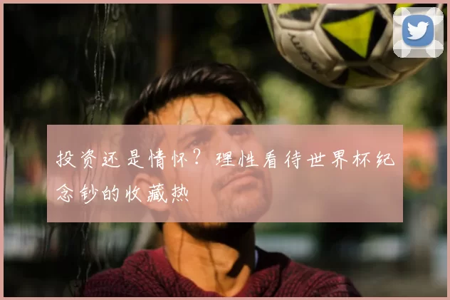 投资还是情怀?理性看待世界杯纪念钞的收藏热